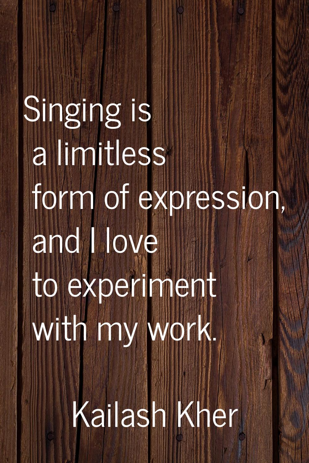 Singing is a limitless form of expression, and I love to experiment with my work.