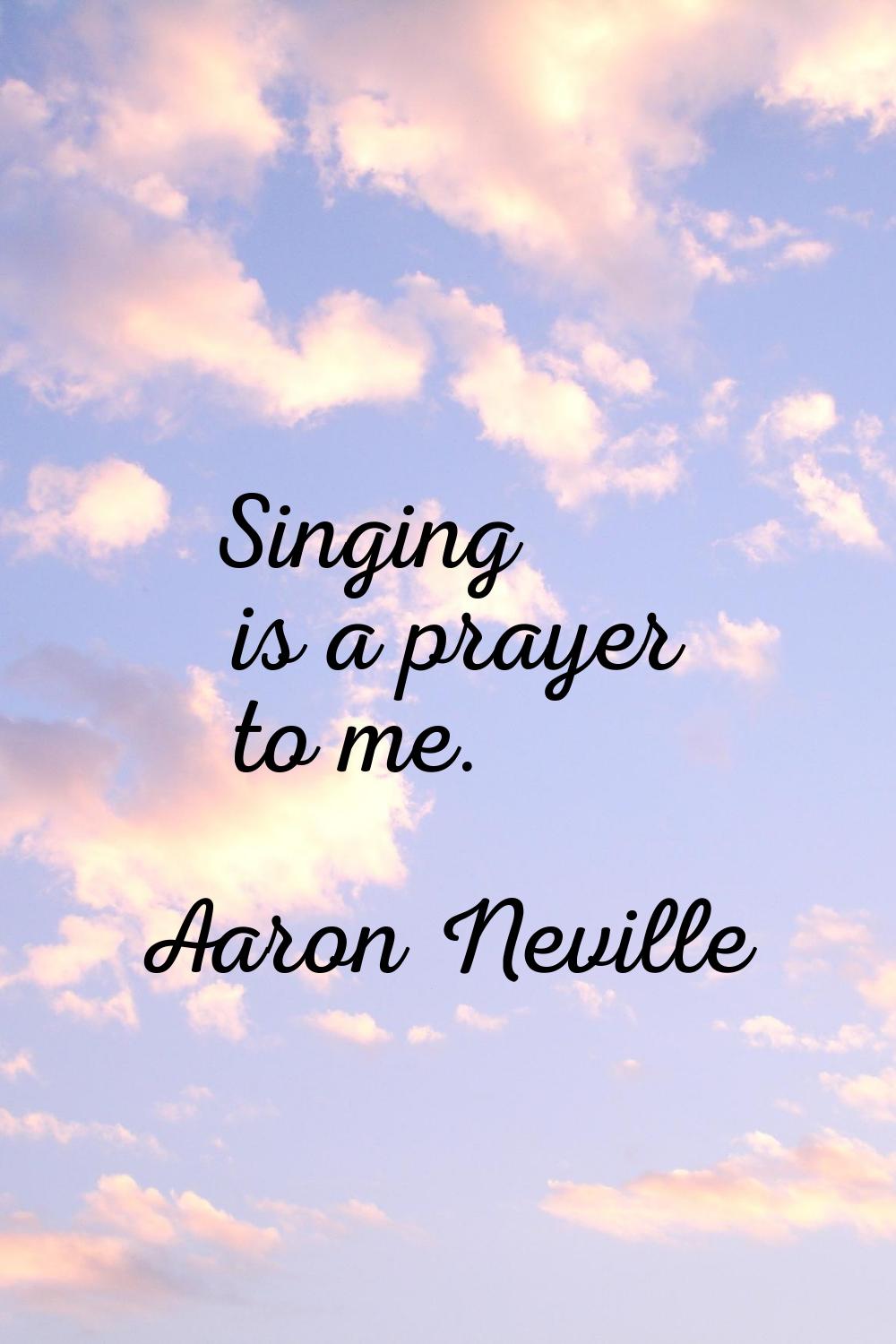 Singing is a prayer to me.