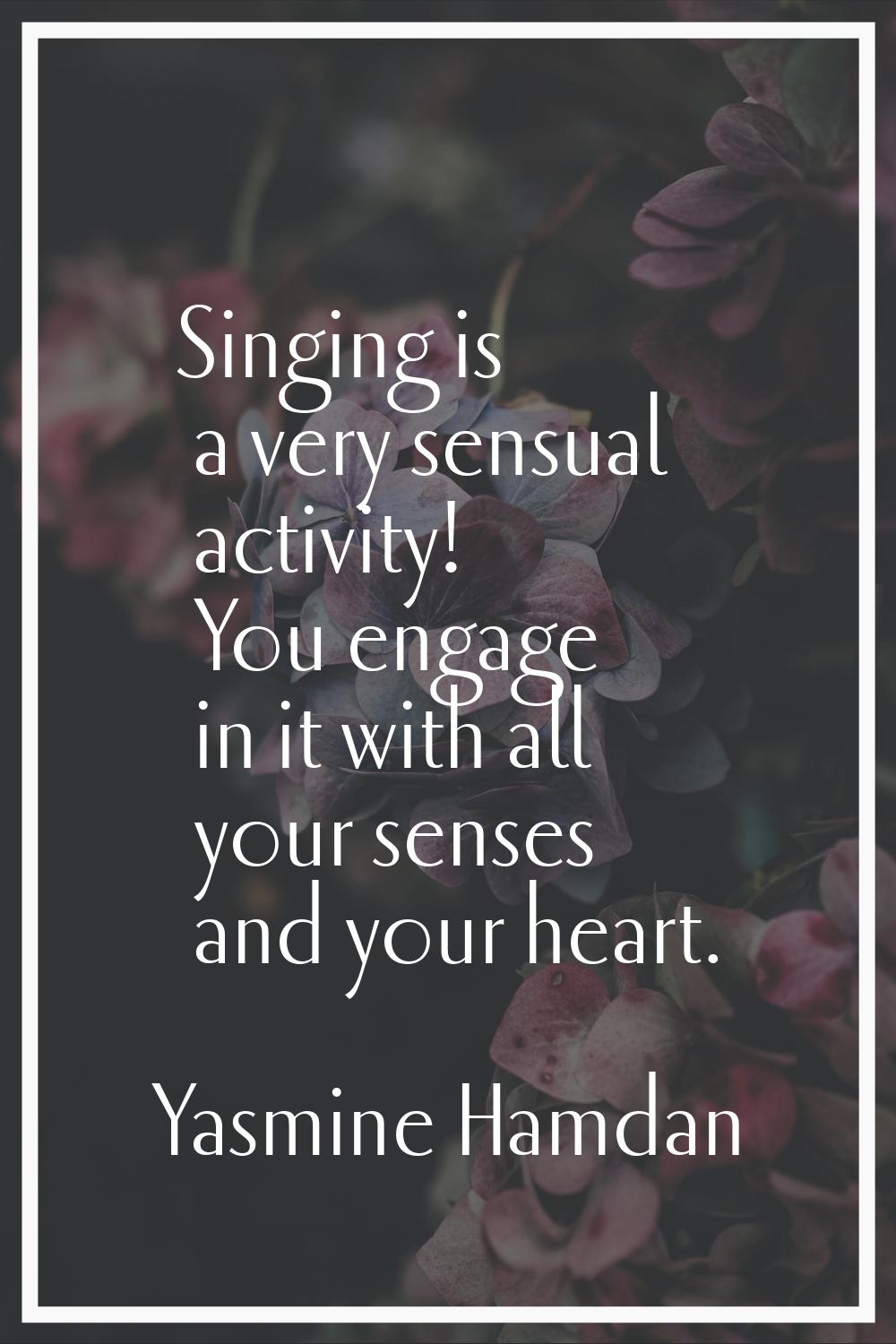 Singing is a very sensual activity! You engage in it with all your senses and your heart.