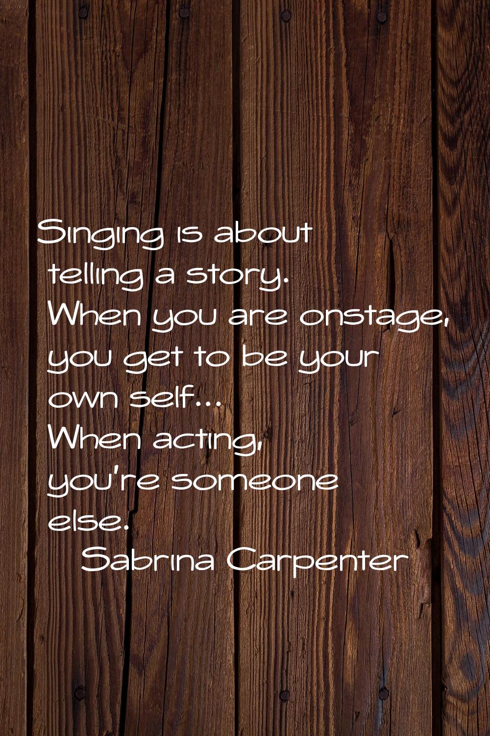 Singing is about telling a story. When you are onstage, you get to be your own self... When acting,