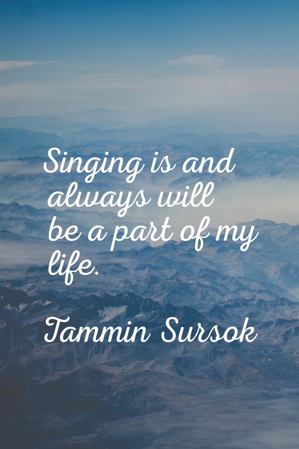 Singing is and always will be a part of my life.