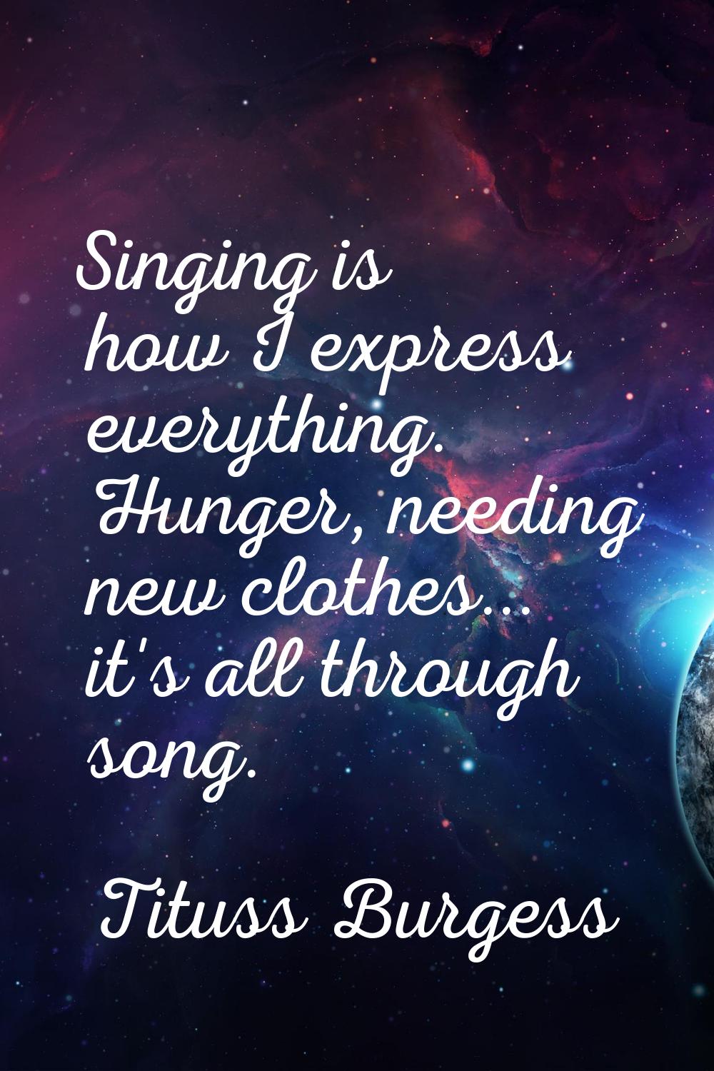 Singing is how I express everything. Hunger, needing new clothes... it's all through song.