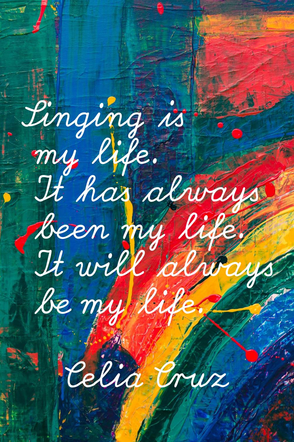 Singing is my life. It has always been my life. It will always be my life.