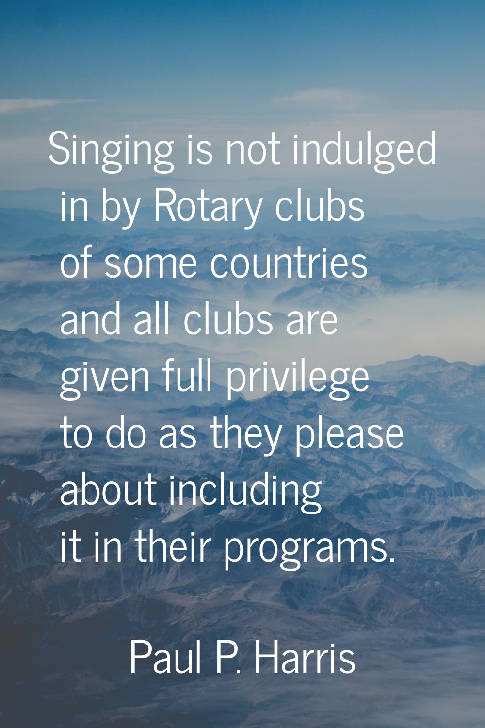 Singing is not indulged in by Rotary clubs of some countries and all clubs are given full privilege