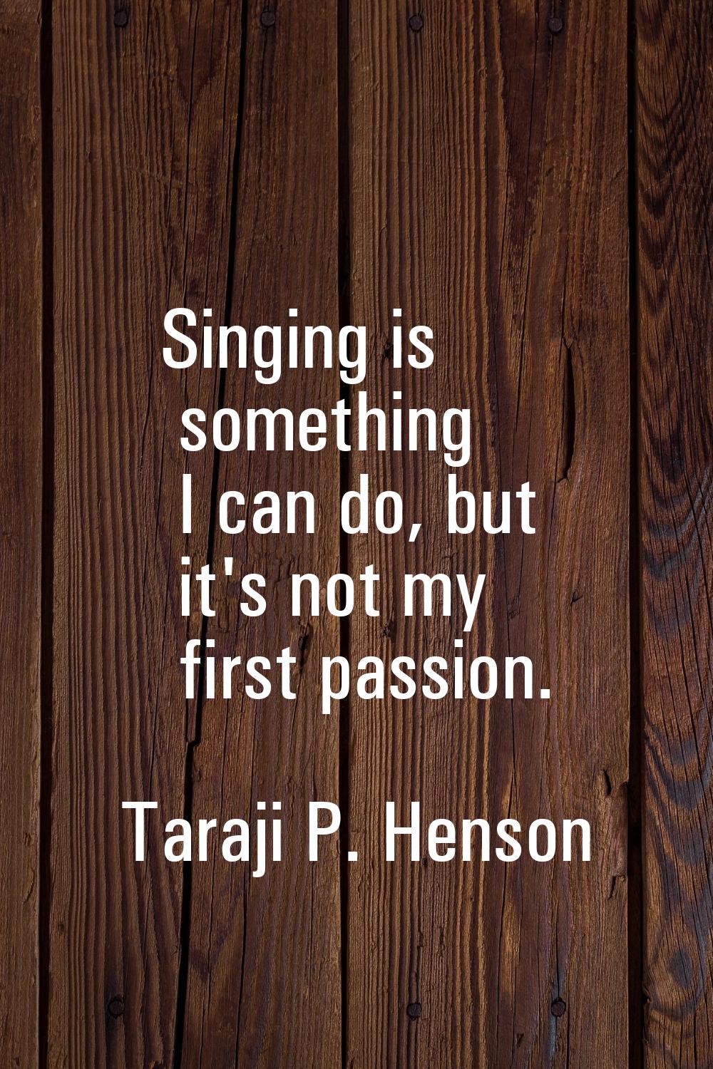 Singing is something I can do, but it's not my first passion.