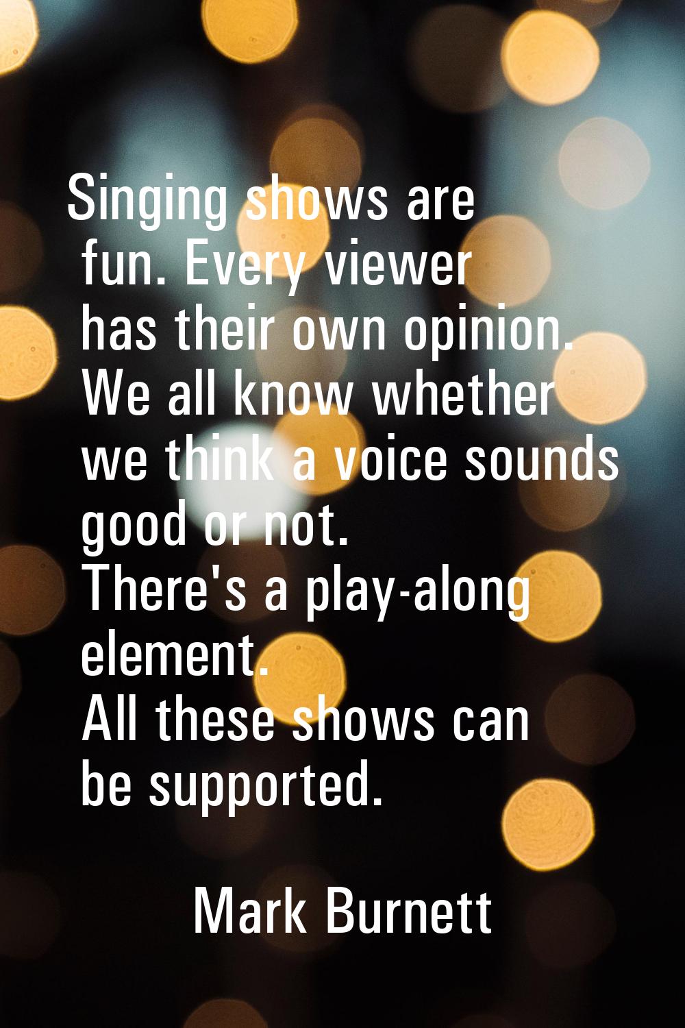 Singing shows are fun. Every viewer has their own opinion. We all know whether we think a voice sou