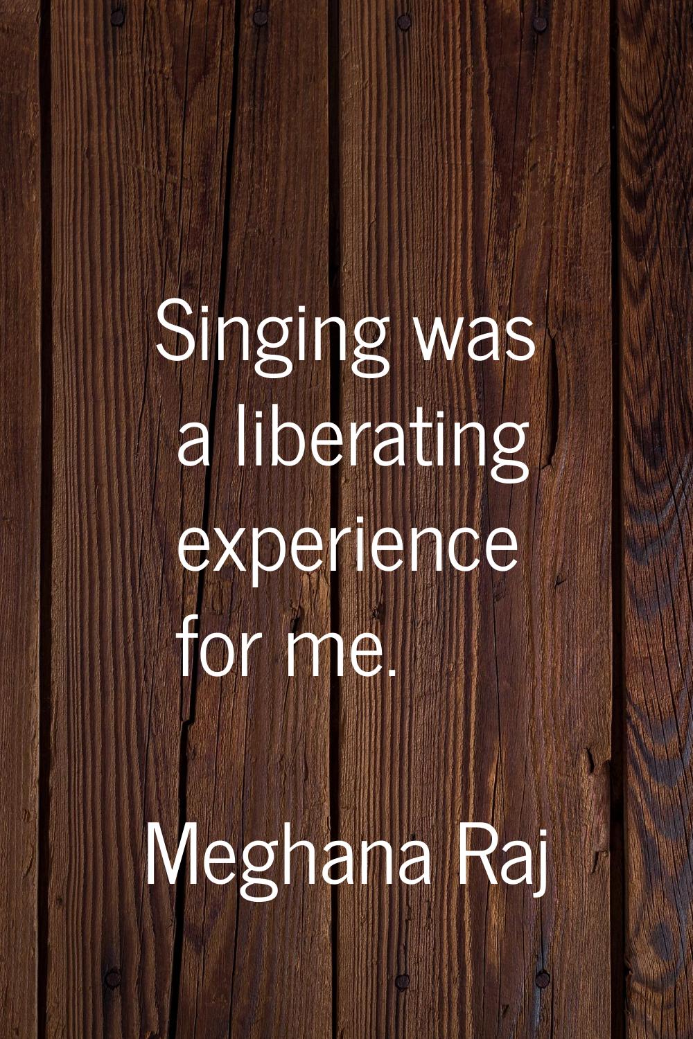 Singing was a liberating experience for me.