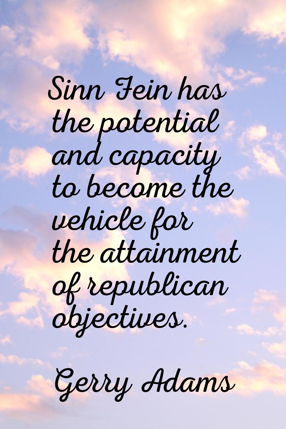 Sinn Fein has the potential and capacity to become the vehicle for the attainment of republican obj