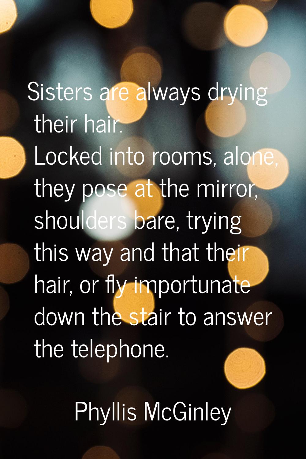 Sisters are always drying their hair. Locked into rooms, alone, they pose at the mirror, shoulders 
