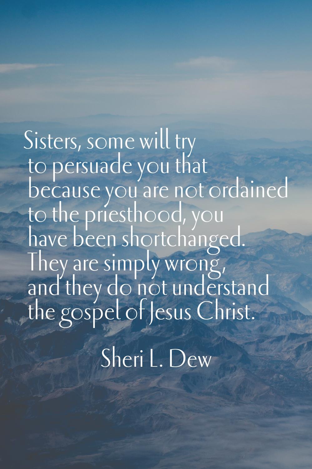 Sisters, some will try to persuade you that because you are not ordained to the priesthood, you hav