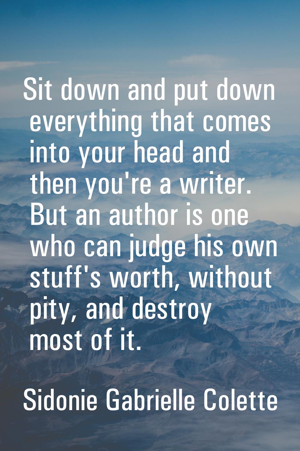 Sit down and put down everything that comes into your head and then you're a writer. But an author 