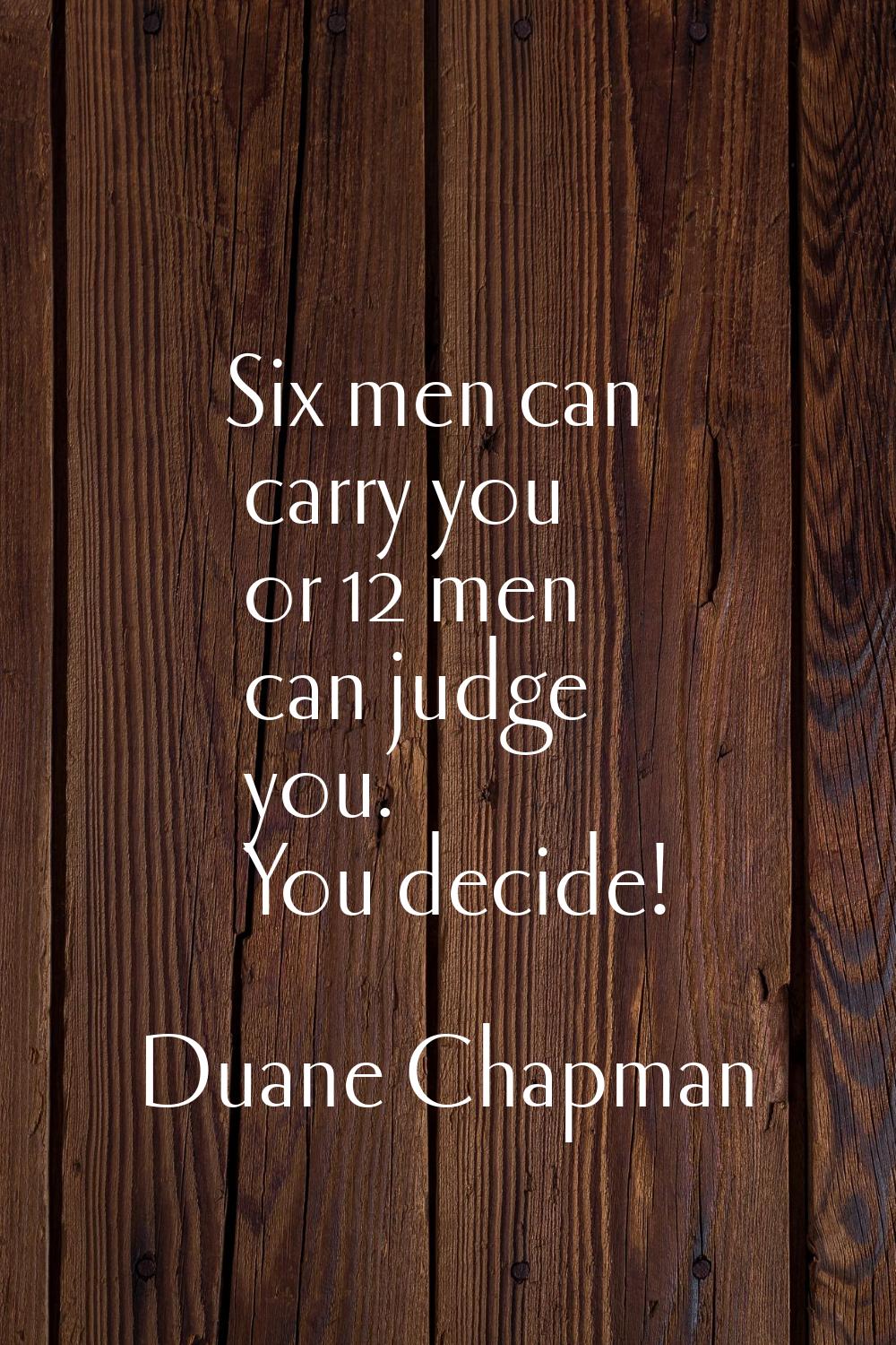 Six men can carry you or 12 men can judge you. You decide!