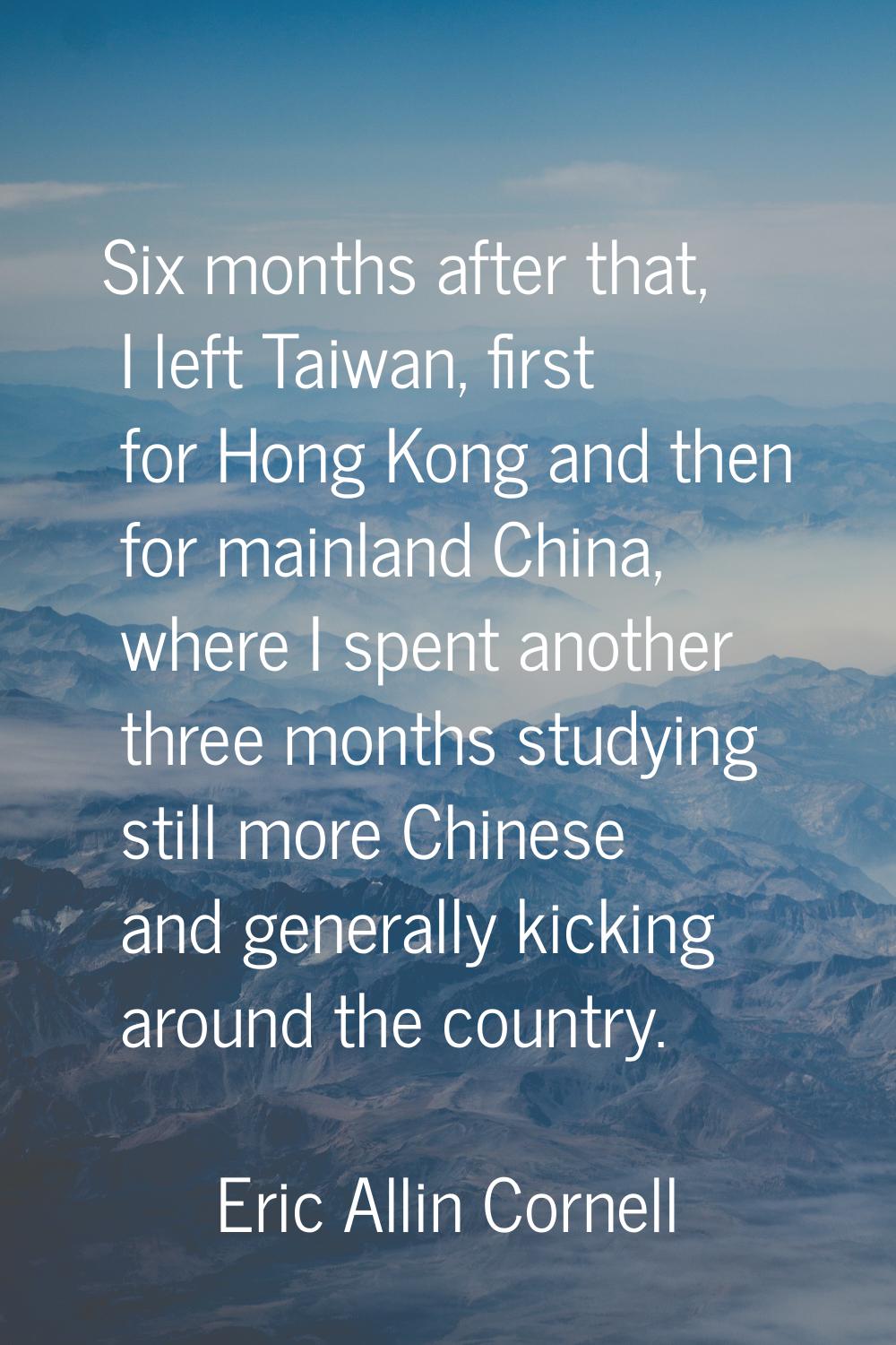 Six months after that, I left Taiwan, first for Hong Kong and then for mainland China, where I spen