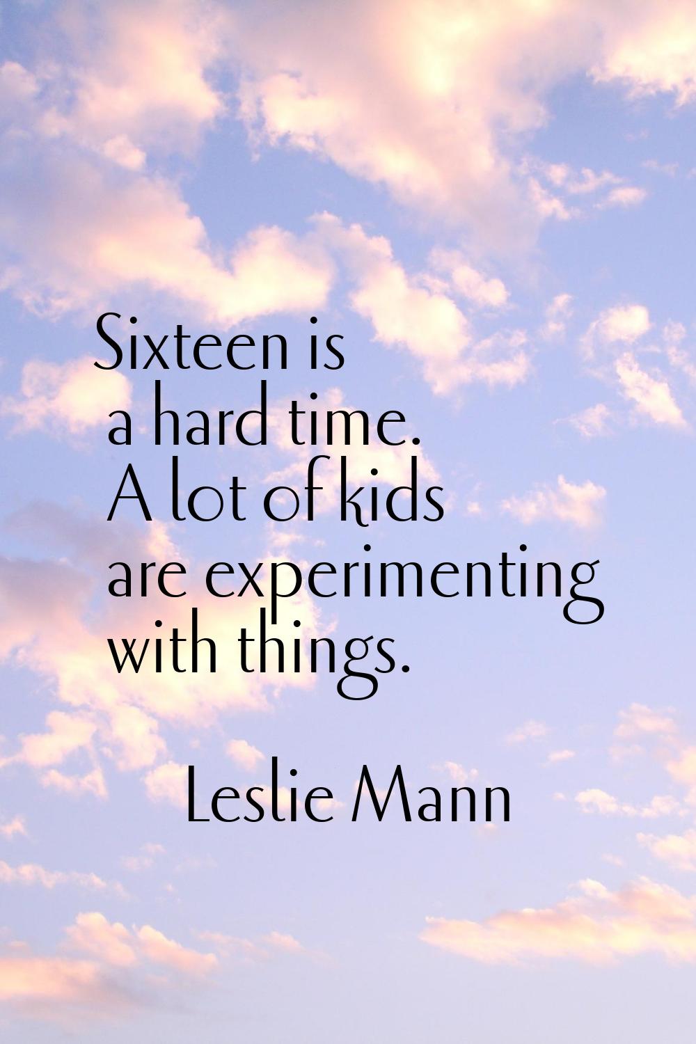 Sixteen is a hard time. A lot of kids are experimenting with things.