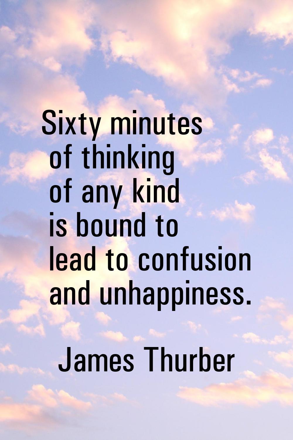 Sixty minutes of thinking of any kind is bound to lead to confusion and unhappiness.