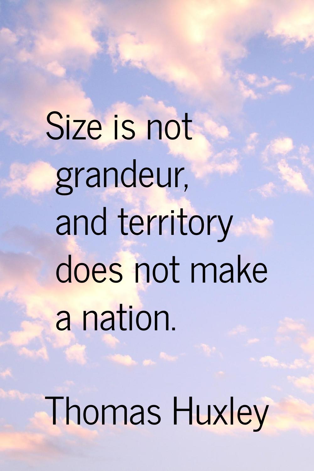 Size is not grandeur, and territory does not make a nation.
