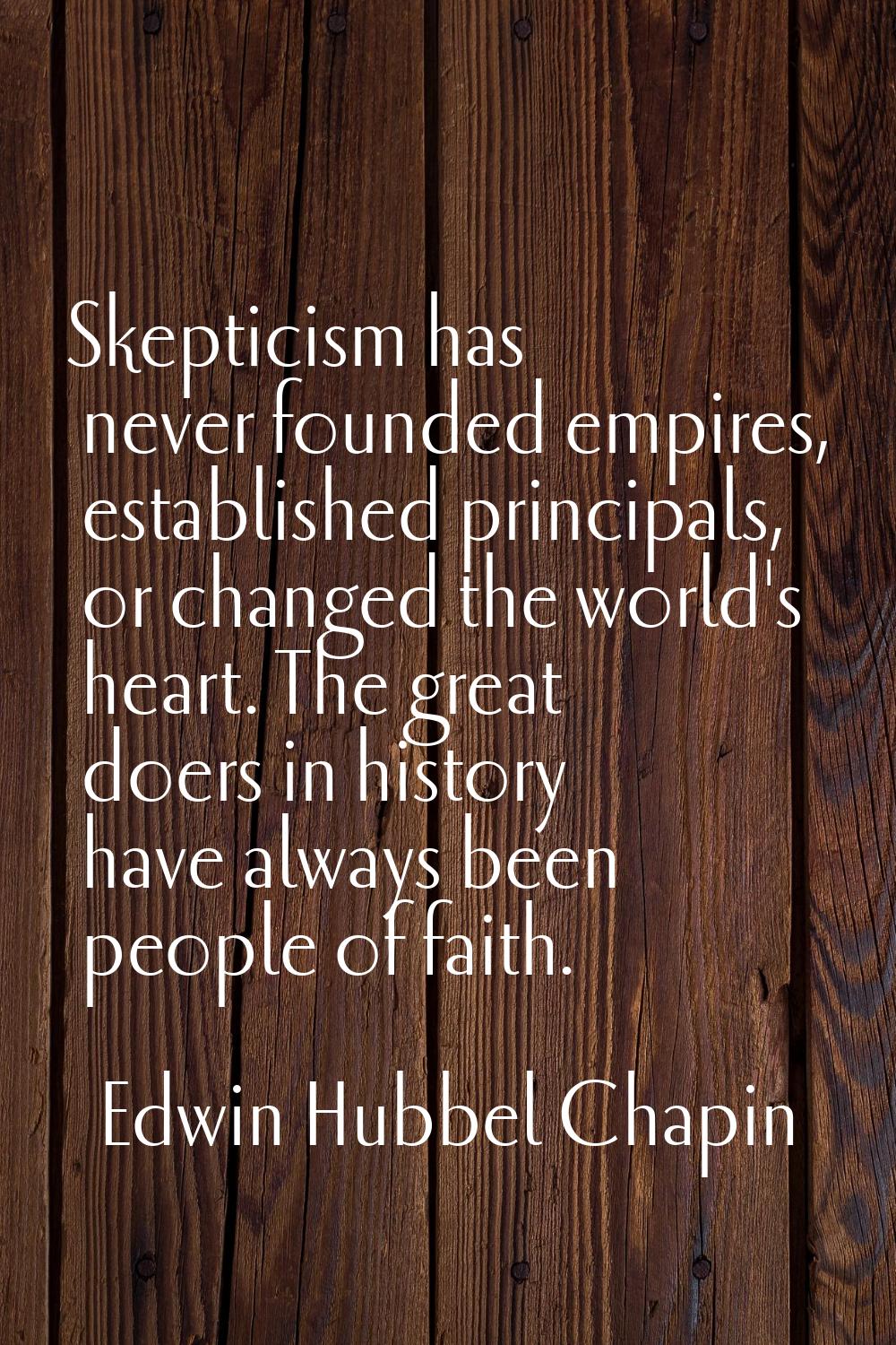 Skepticism has never founded empires, established principals, or changed the world's heart. The gre