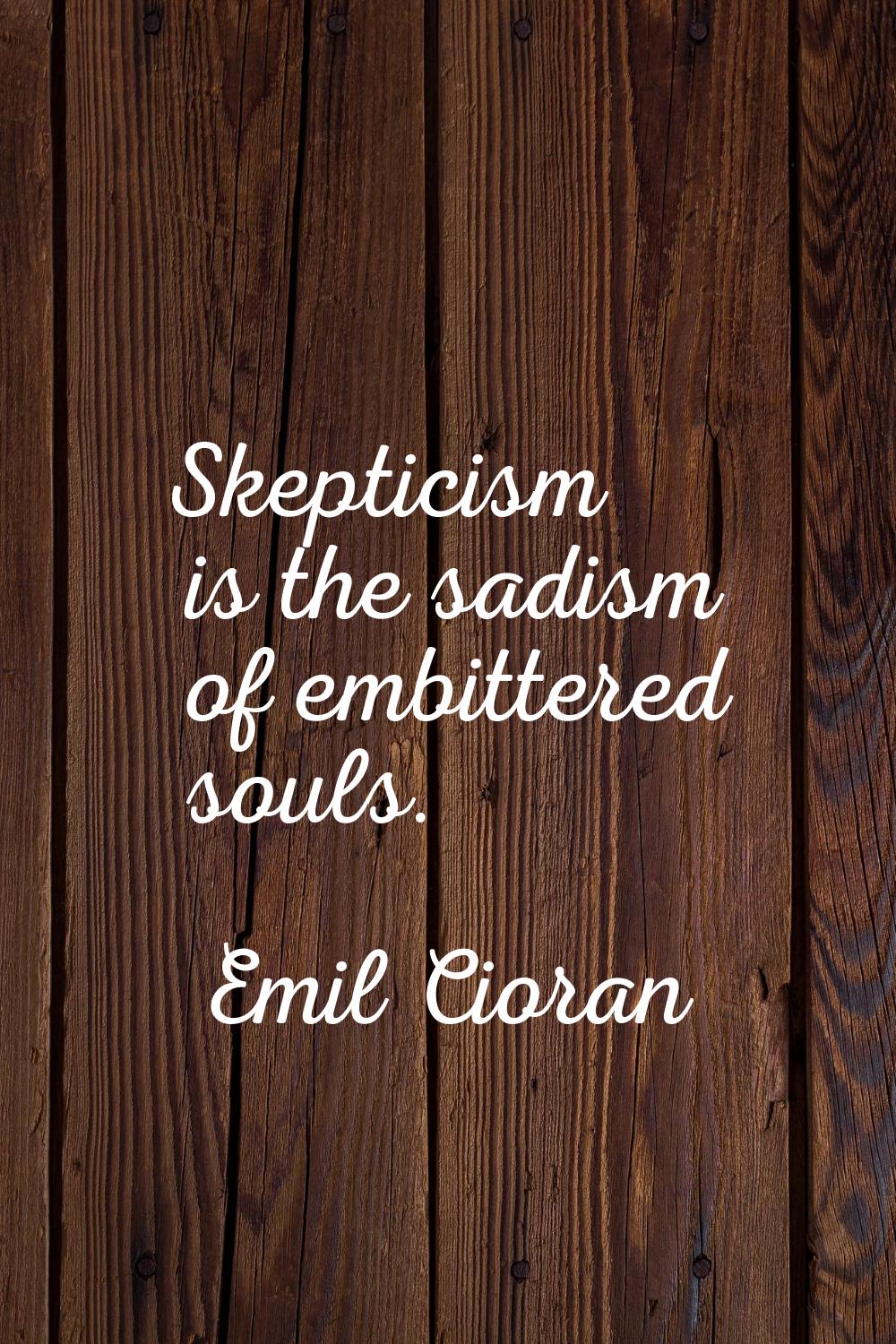 Skepticism is the sadism of embittered souls.