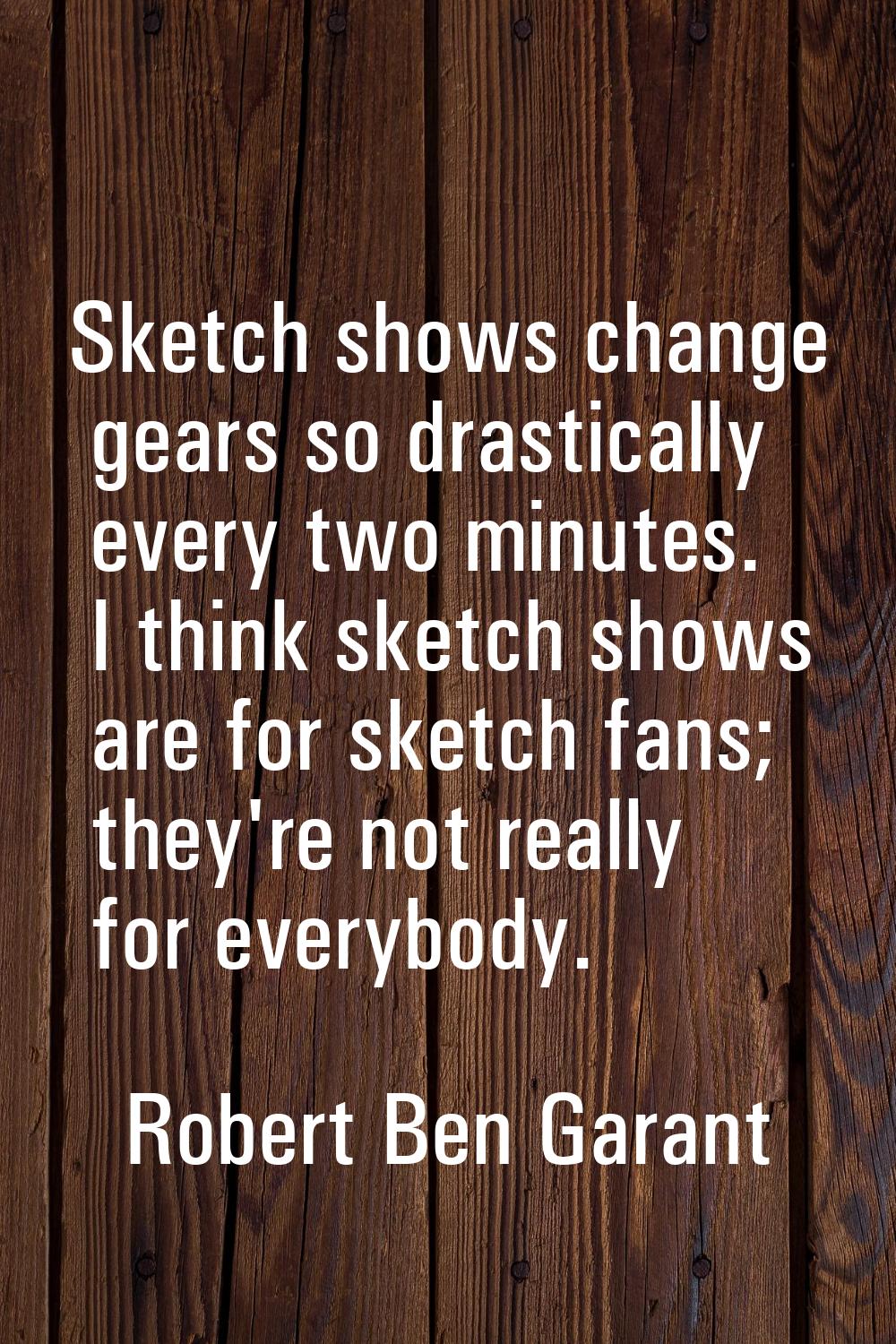 Sketch shows change gears so drastically every two minutes. I think sketch shows are for sketch fan