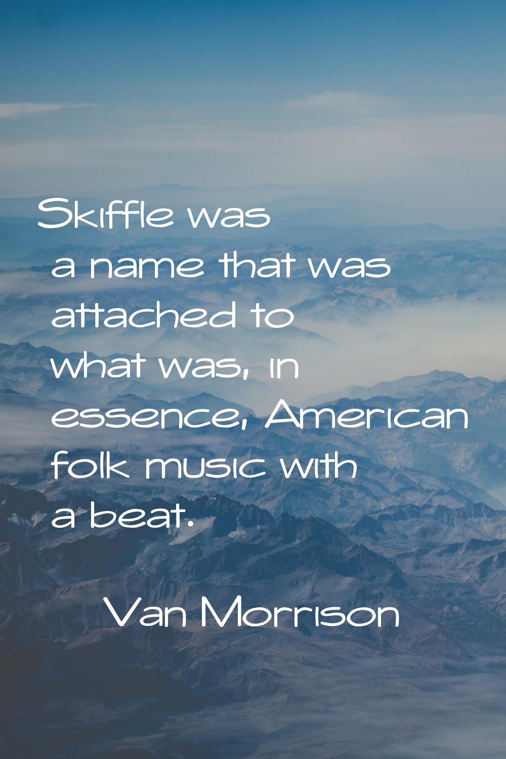 Skiffle was a name that was attached to what was, in essence, American folk music with a beat.