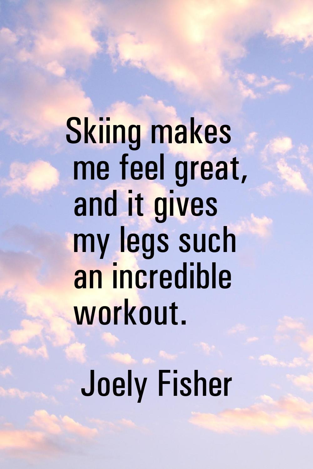 Skiing makes me feel great, and it gives my legs such an incredible workout.