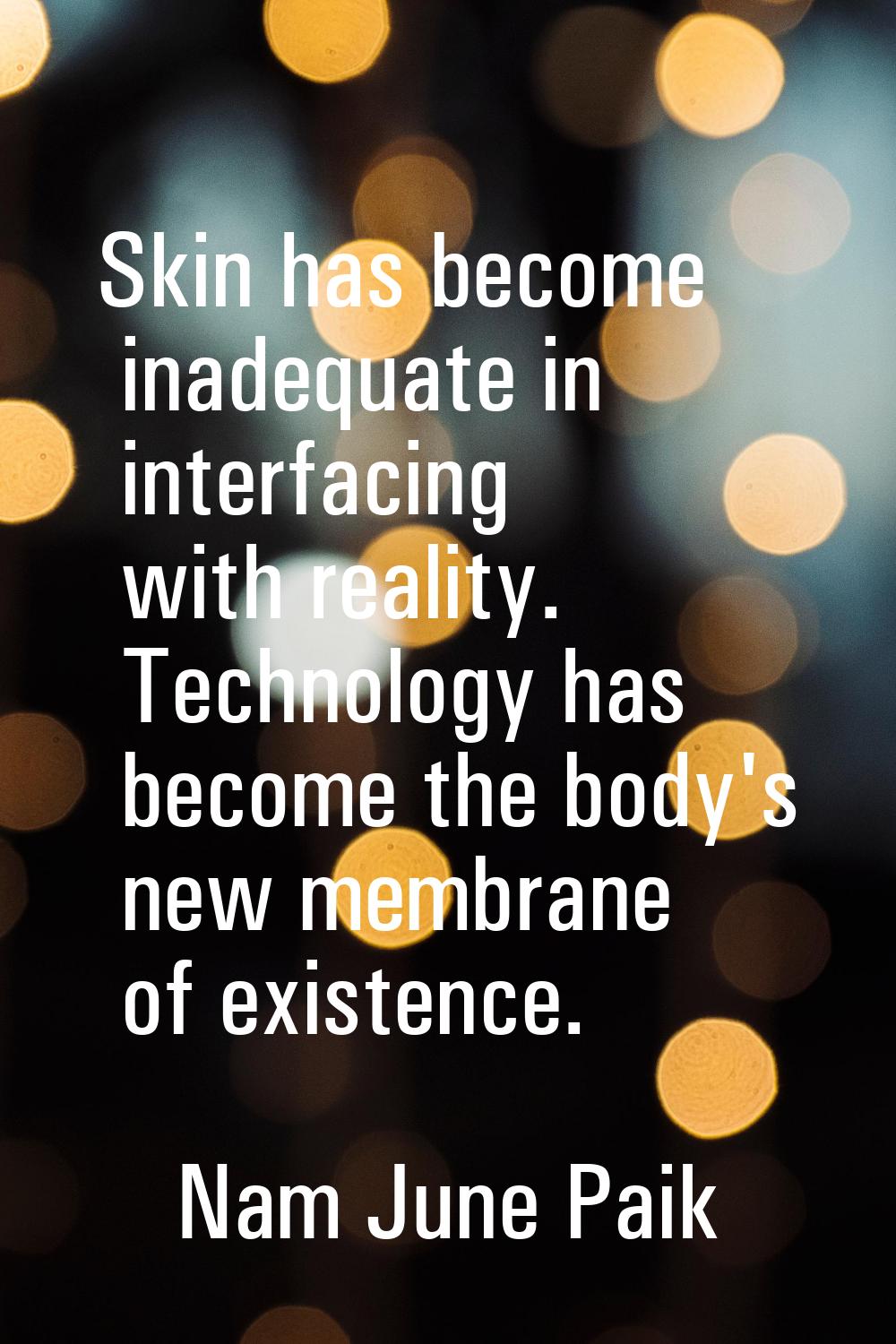Skin has become inadequate in interfacing with reality. Technology has become the body's new membra