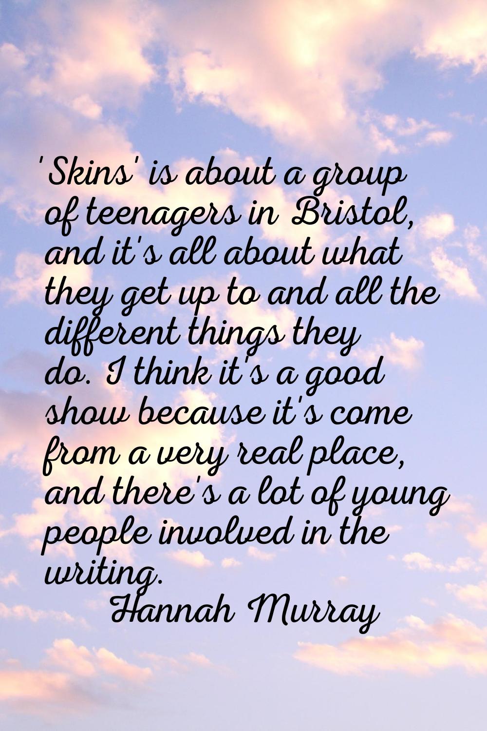 'Skins' is about a group of teenagers in Bristol, and it's all about what they get up to and all th