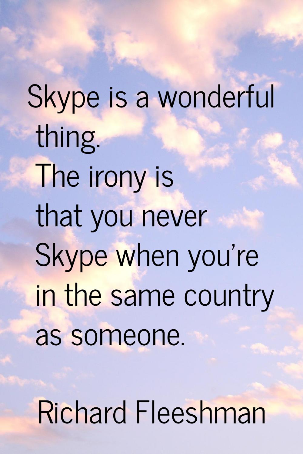 Skype is a wonderful thing. The irony is that you never Skype when you're in the same country as so