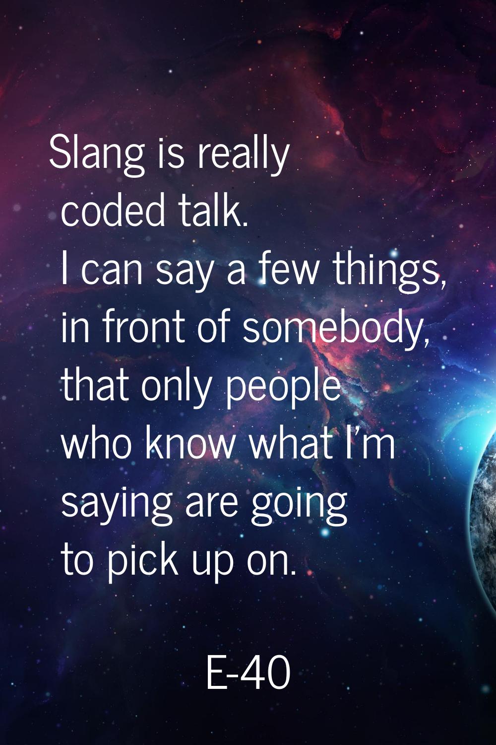 Slang is really coded talk. I can say a few things, in front of somebody, that only people who know