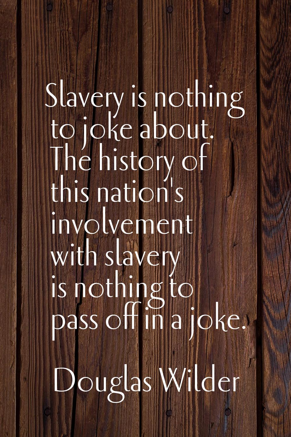Slavery is nothing to joke about. The history of this nation's involvement with slavery is nothing 