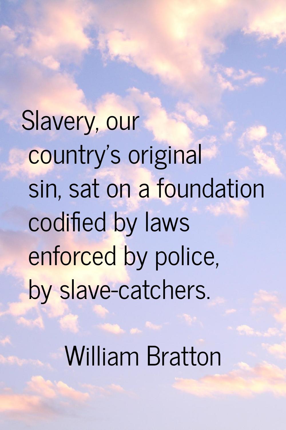 Slavery, our country's original sin, sat on a foundation codified by laws enforced by police, by sl