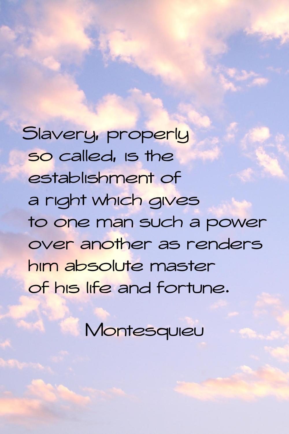 Slavery, properly so called, is the establishment of a right which gives to one man such a power ov