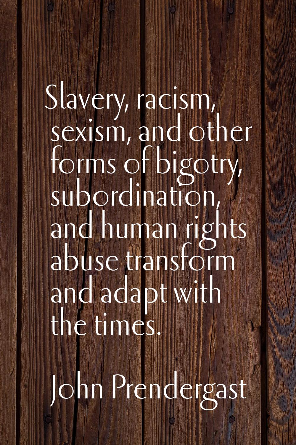 Slavery, racism, sexism, and other forms of bigotry, subordination, and human rights abuse transfor