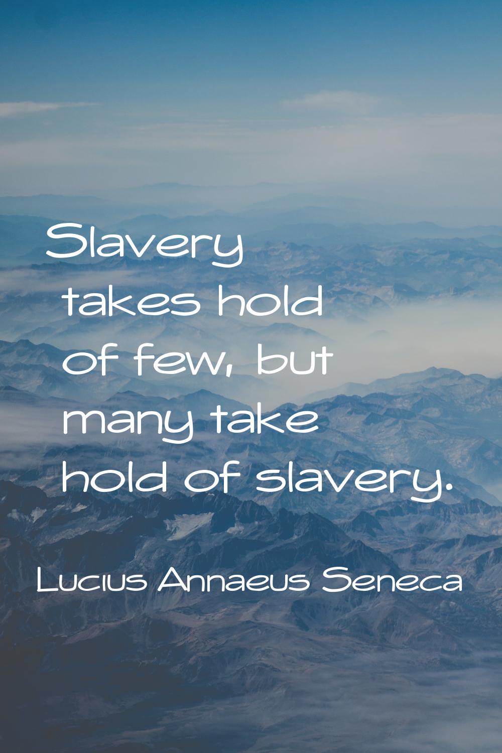 Slavery takes hold of few, but many take hold of slavery.