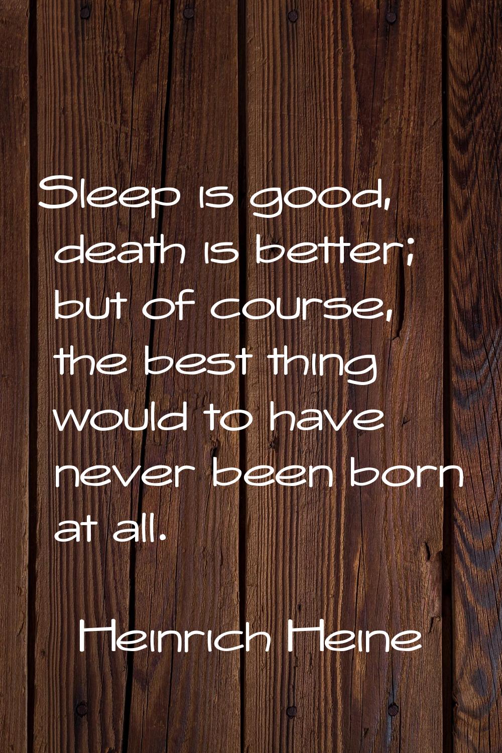Sleep is good, death is better; but of course, the best thing would to have never been born at all.