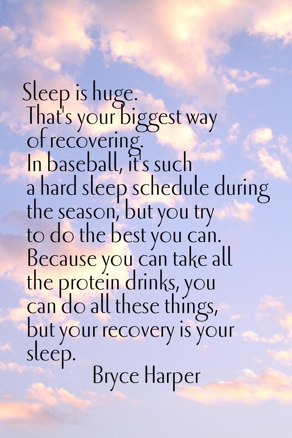 Sleep is huge. That's your biggest way of recovering. In baseball, it's such a hard sleep schedule 