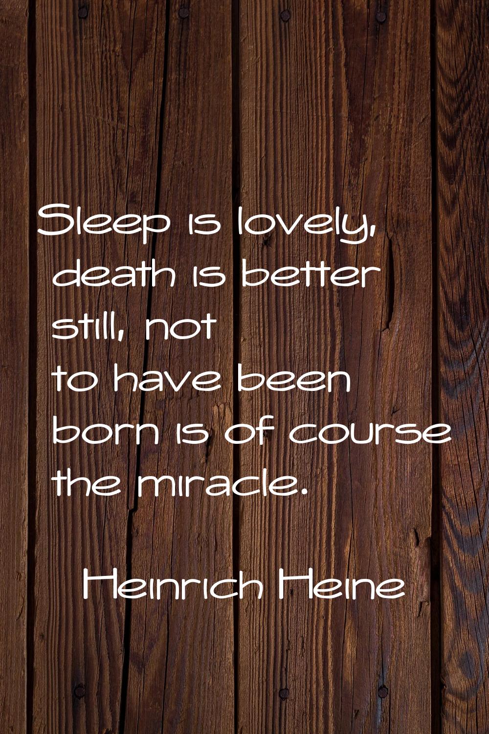 Sleep is lovely, death is better still, not to have been born is of course the miracle.