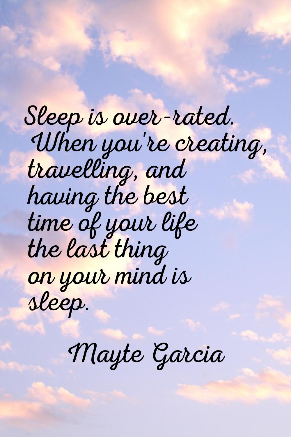 Sleep is over-rated. When you're creating, travelling, and having the best time of your life the la
