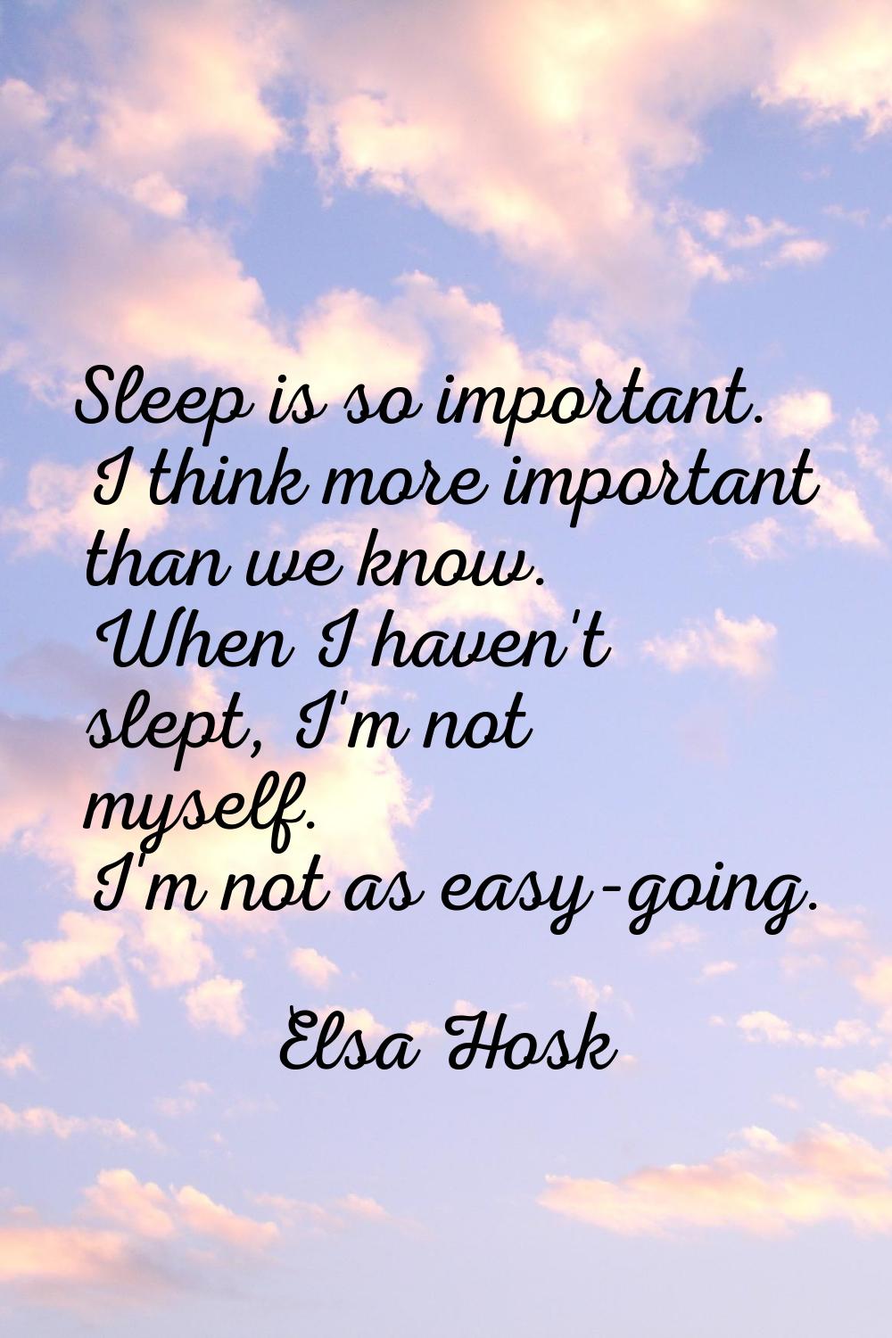 Sleep is so important. I think more important than we know. When I haven't slept, I'm not myself. I