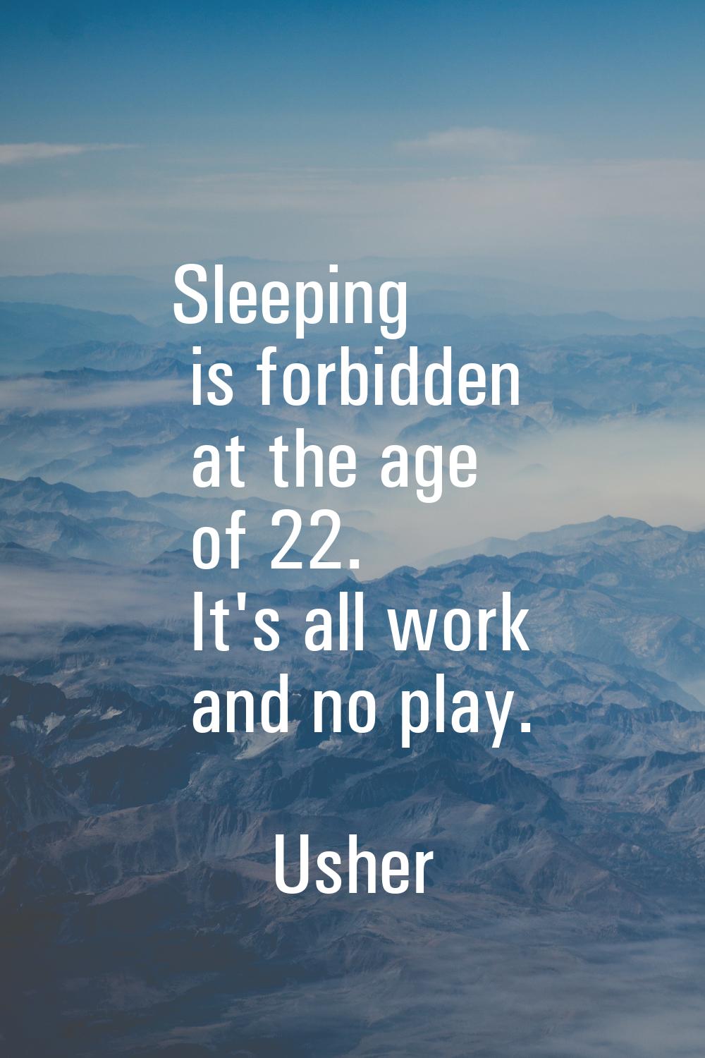 Sleeping is forbidden at the age of 22. It's all work and no play.