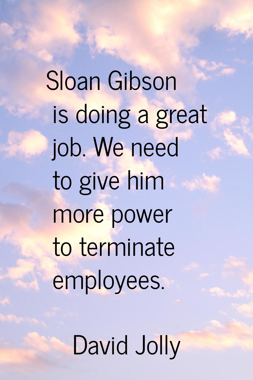 Sloan Gibson is doing a great job. We need to give him more power to terminate employees.