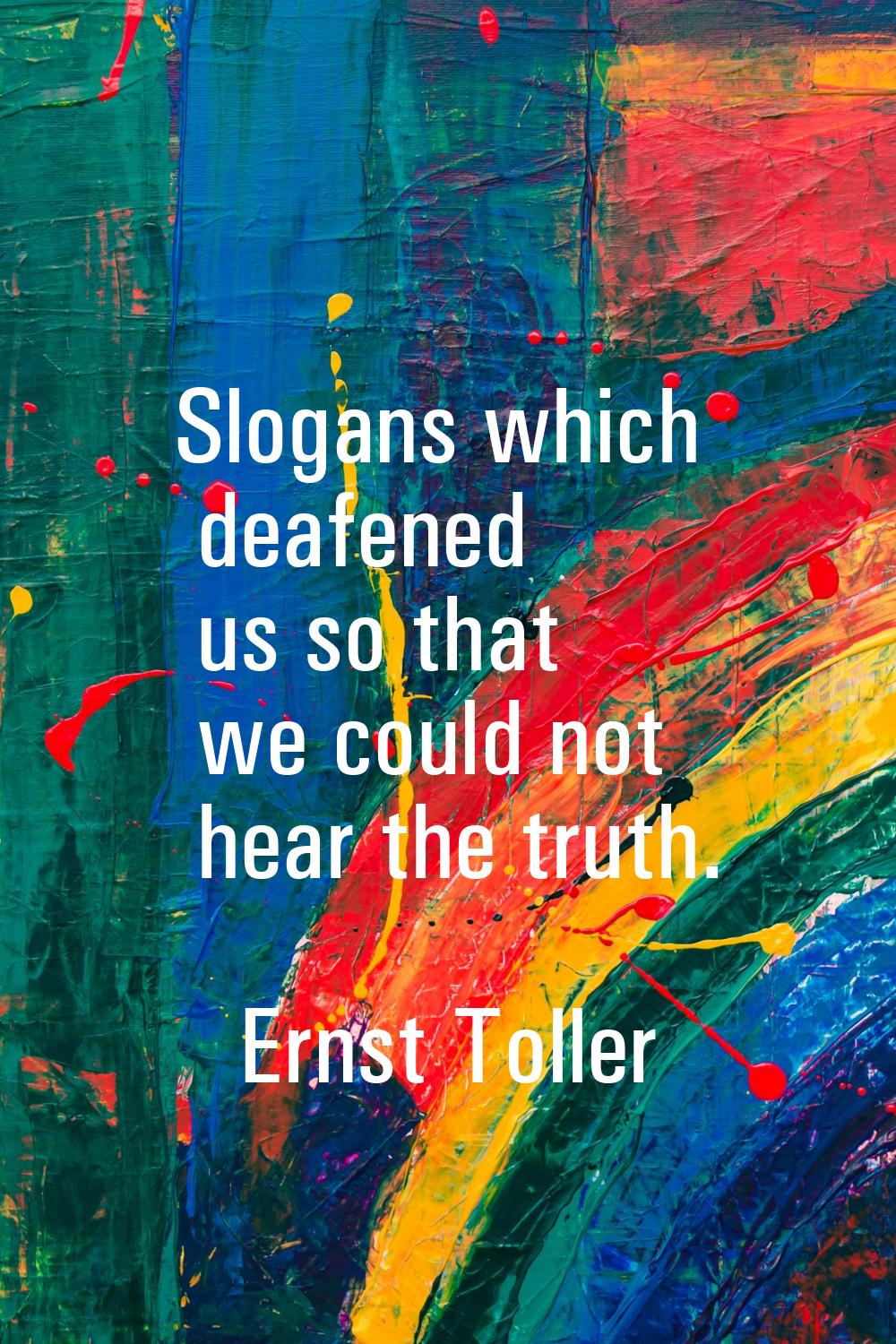 Slogans which deafened us so that we could not hear the truth.