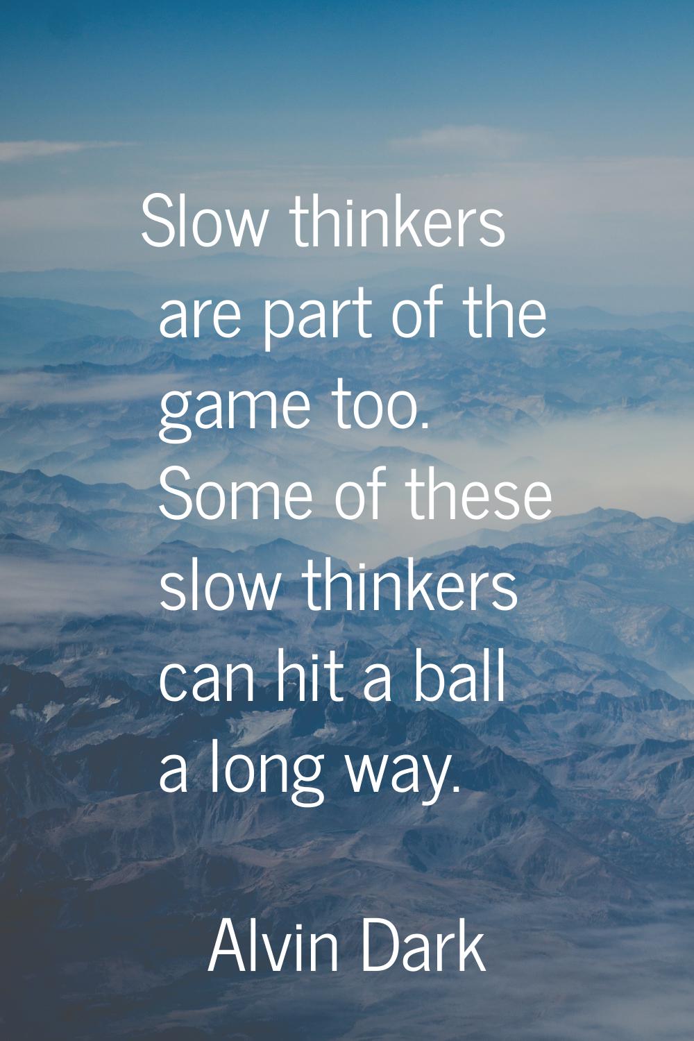 Slow thinkers are part of the game too. Some of these slow thinkers can hit a ball a long way.