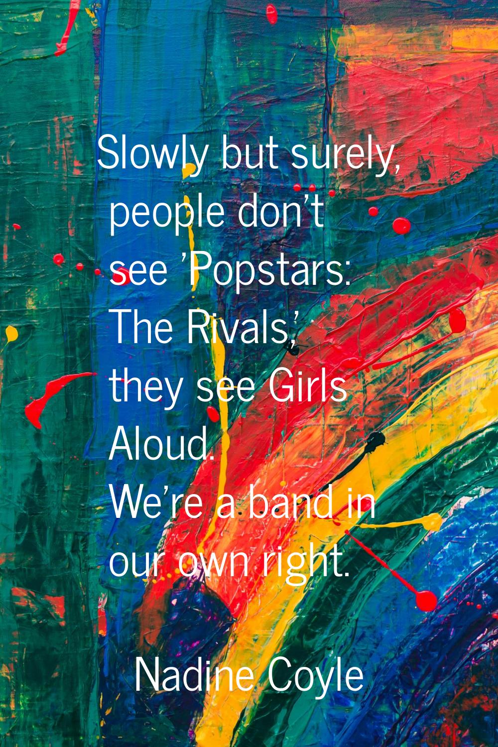 Slowly but surely, people don't see 'Popstars: The Rivals,' they see Girls Aloud. We're a band in o