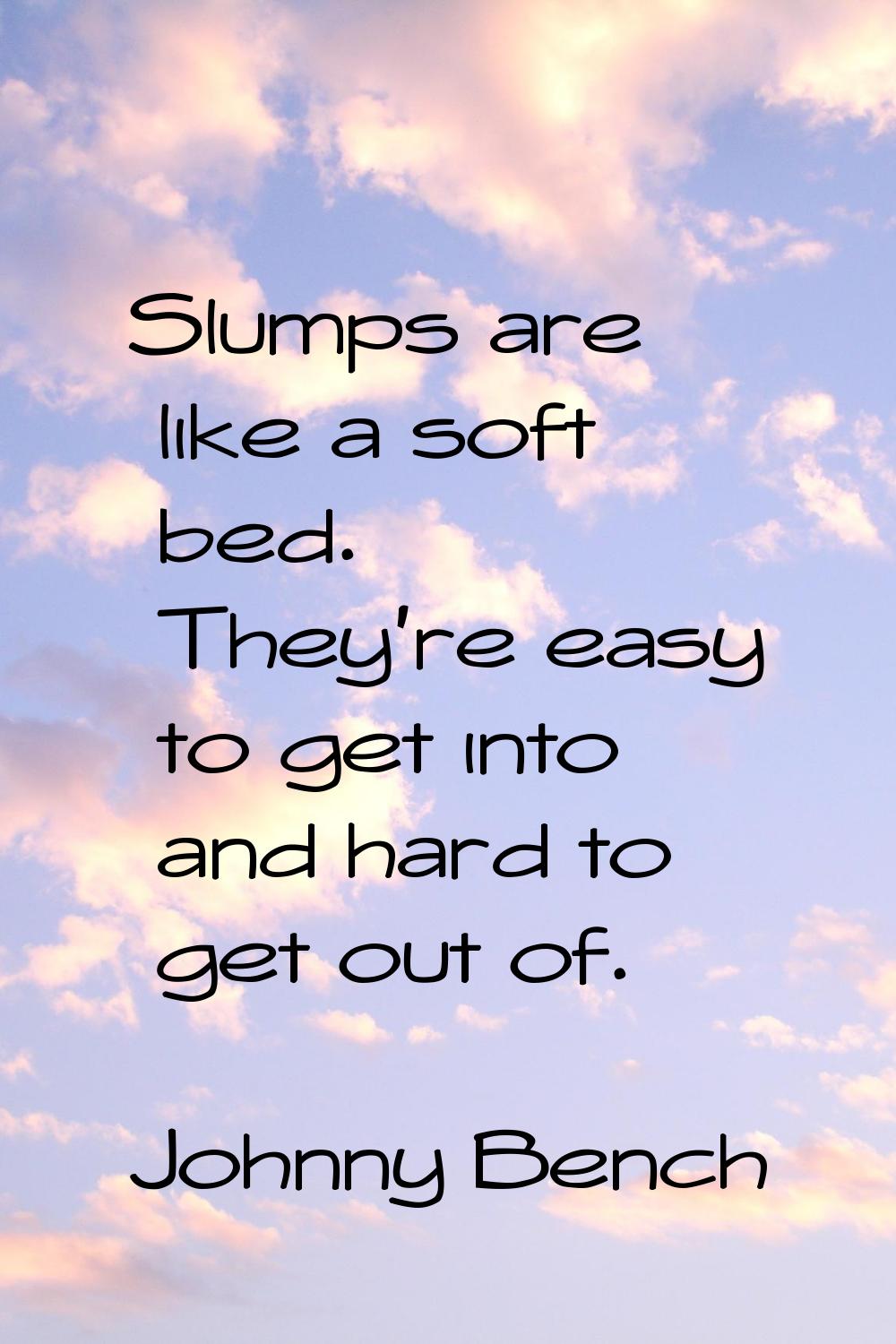 Slumps are like a soft bed. They're easy to get into and hard to get out of.