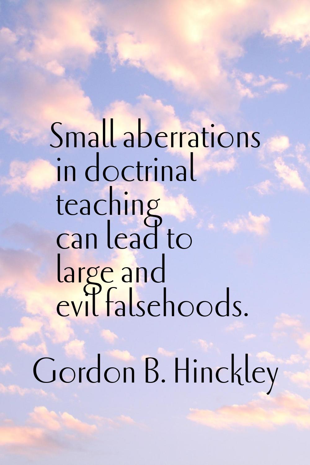 Small aberrations in doctrinal teaching can lead to large and evil falsehoods.