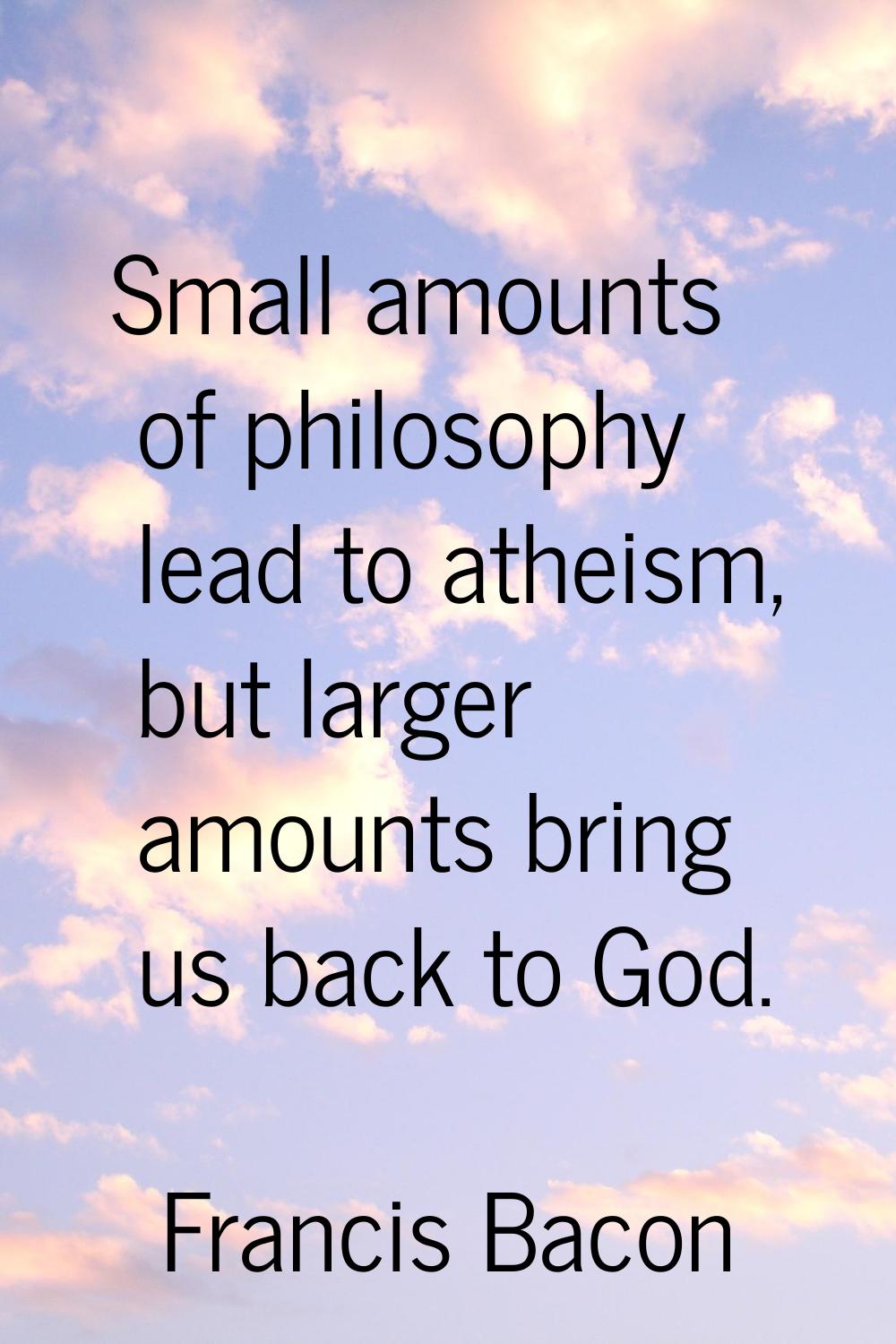 Small amounts of philosophy lead to atheism, but larger amounts bring us back to God.