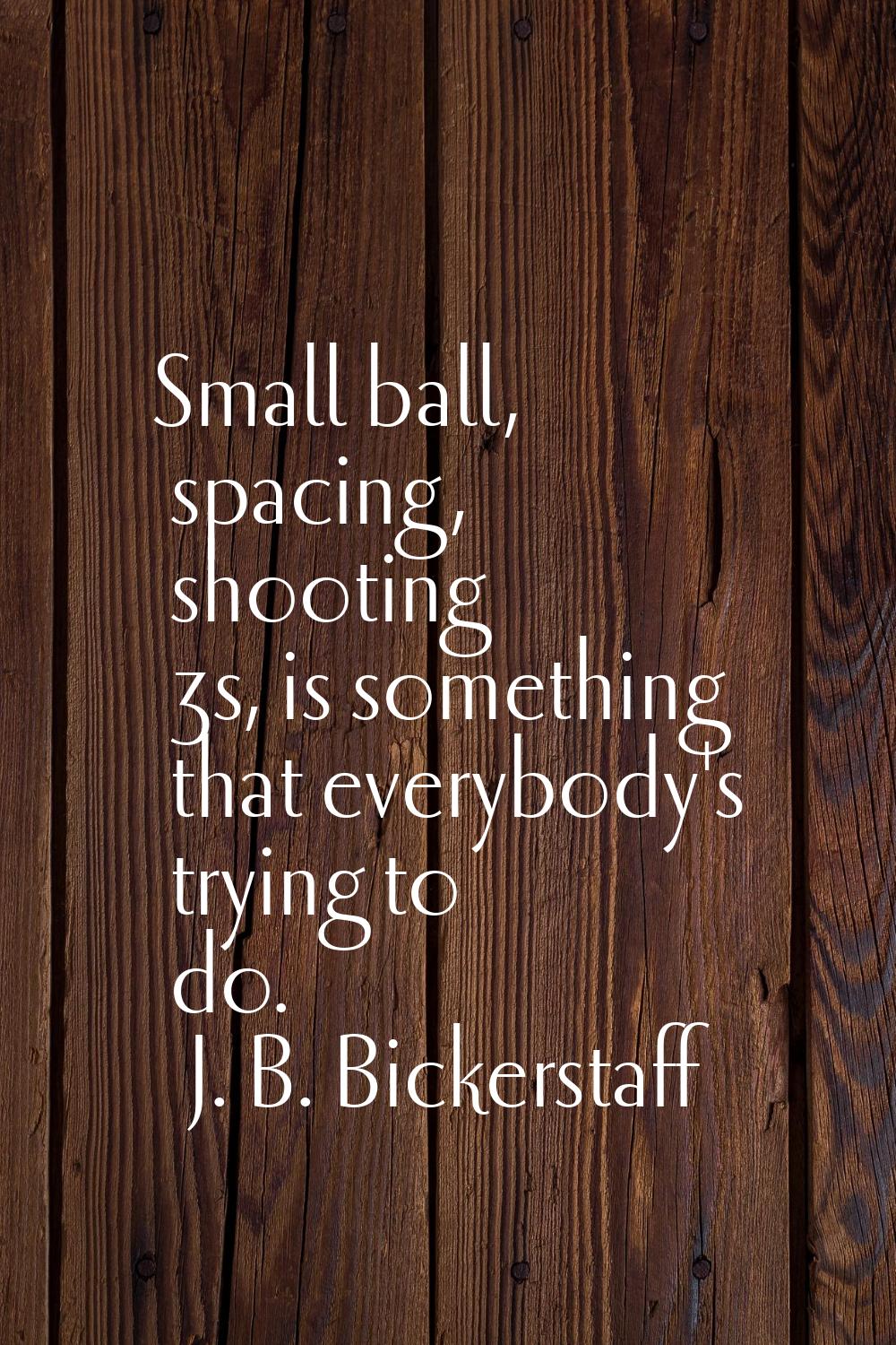 Small ball, spacing, shooting 3s, is something that everybody's trying to do.