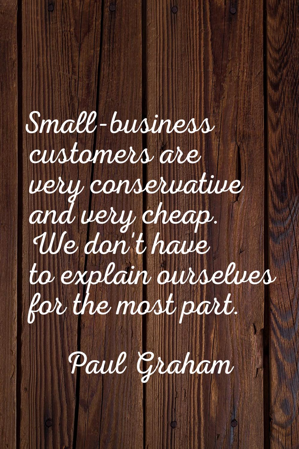 Small-business customers are very conservative and very cheap. We don't have to explain ourselves f