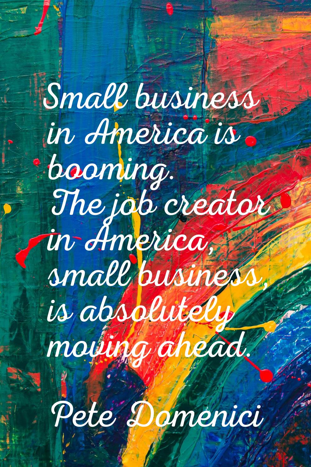 Small business in America is booming. The job creator in America, small business, is absolutely mov